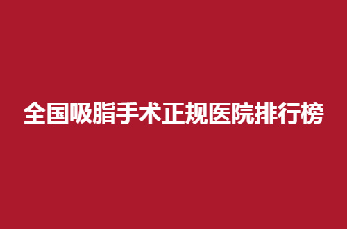 全国吸脂手术正规医院排行榜，5家人气口碑公布了