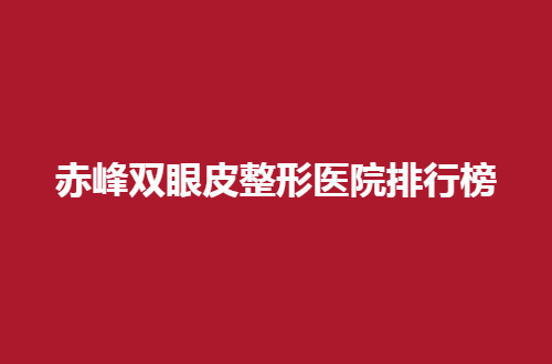 赤峰双眼皮整形医院排行榜怎么样？入围的这5家真心不错滴