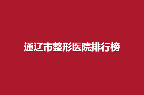 通辽市整形医院排行榜一览，细细来看哪家医院占据上风
