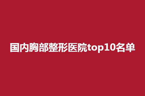 国内胸部整形医院top10名单，每家医院都是各不相同的