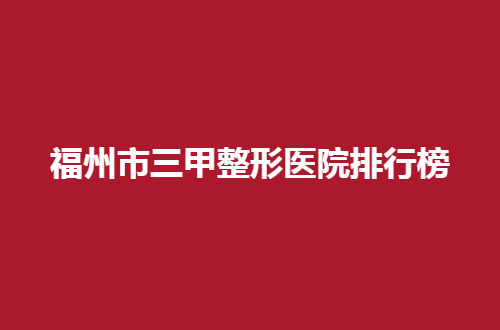 福州市三甲整形医院排行榜汇总，必看的一份参考名单
