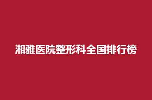 湘雅医院整形科全国排行榜怎么样？新的资料整理