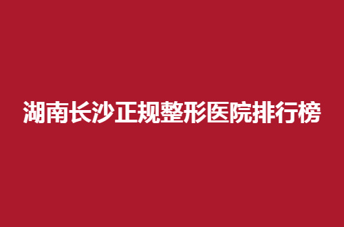 湖南长沙正规整形医院排行榜正在揭晓，速速浏览起来