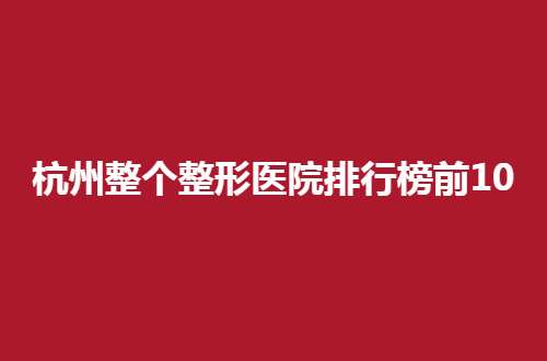 杭州整个整形医院排行榜前10，个顶个的实力真好呀！