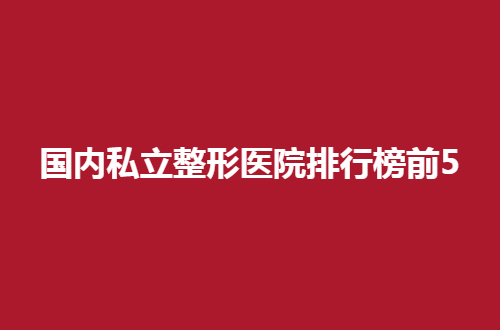国内私立整形医院排行榜前5有哪家？美莱、华美通通上线