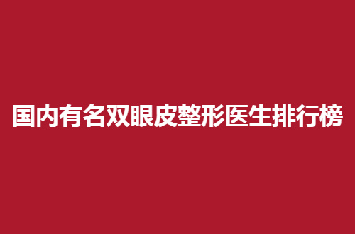 国内有名双眼皮整形医生排行榜，2024版不容错过了