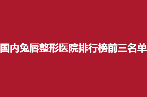 国内兔唇整形医院排行榜前三名单详解，公立医院更有可靠性