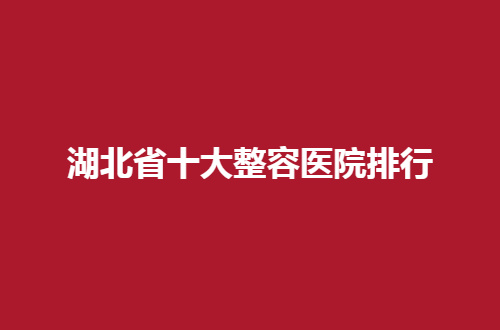 湖北省十大整容医院排行怎么样？超热门的机构，必须看看