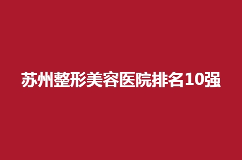 苏州整形美容医院排名10强，各家特色都是不同的