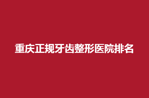 重庆正规牙齿整形医院排名，2024新发布的，值得收看