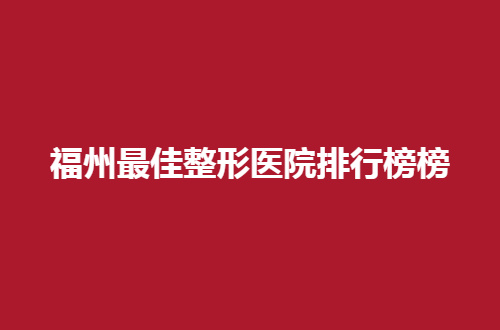 福州最佳整形医院排行榜，前三家真的值得一看