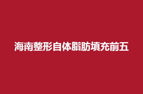 海南整形自体脂肪填充前五哪家好？赶紧围观起来