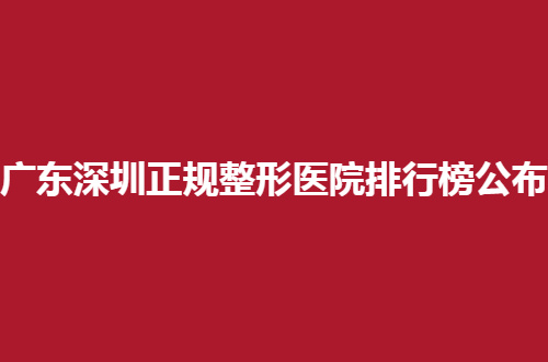 广东深圳正规整形医院排行榜公布，2024版集美不容错过的