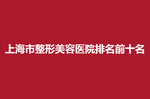 上海市整形美容医院排名前十名，整理的都是人气机构，值得看