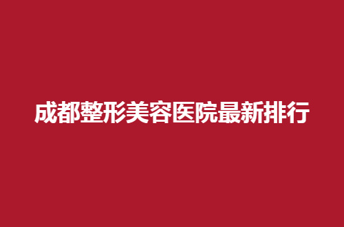 成都整形美容医院最新排行，公布了5家口碑好的医院，等你选择