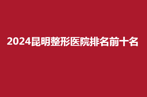 2024昆明整形医院排名前十名有哪家？都是良心推荐