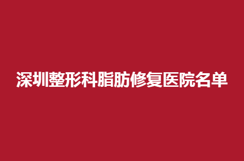 深圳整形科脂肪修复医院名单，最新公布的2024版
