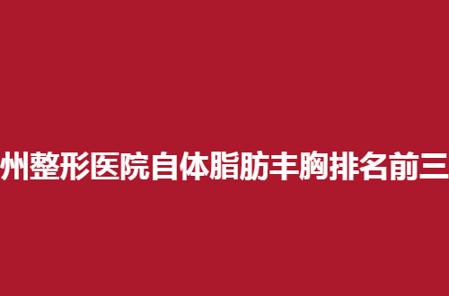 广州整形医院自体脂肪丰胸排名前三的医院是哪家？测评了，可收藏
