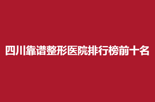 四川靠谱整形医院排行榜前十名公开了，一起看顾客的点评信息吧