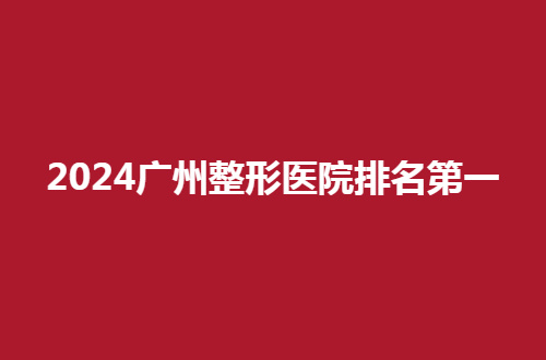 2024广州整形医院排名第一是哪家？都是多番调查的榜单
