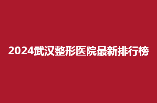 2024武汉整形医院最新排行榜来了，内附医院信息