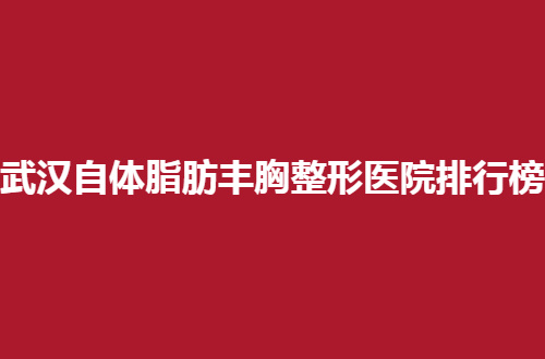武汉自体脂肪丰胸整形医院排行榜公布，实力派的代表，必须一看