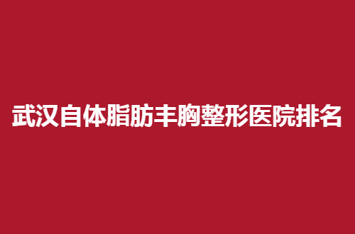 武汉自体脂肪丰胸整形医院排名公布了，2024公立版