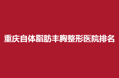 重庆自体脂肪丰胸整形医院排名，价格与服务都通过的验收