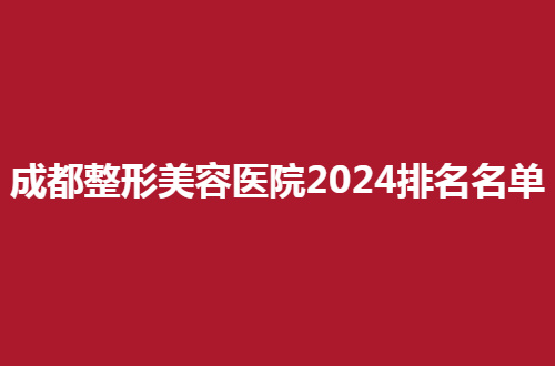 成都整形美容医院2024排名名单，通过专家亲身测评的