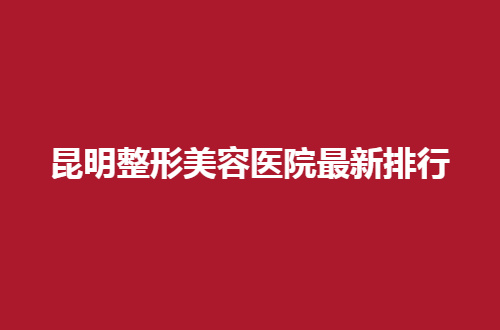 昆明整形美容医院最新排行公布，时光、梦想一直不负期待